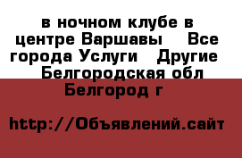 Open Bar в ночном клубе в центре Варшавы! - Все города Услуги » Другие   . Белгородская обл.,Белгород г.